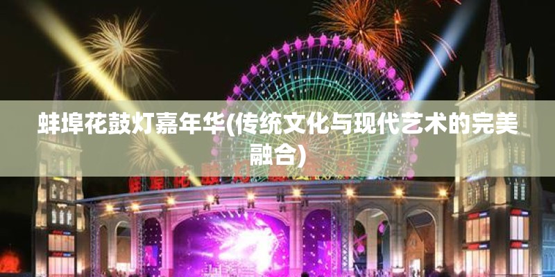 蚌埠花鼓灯嘉年华(传统文化与现代艺术的完美融合)