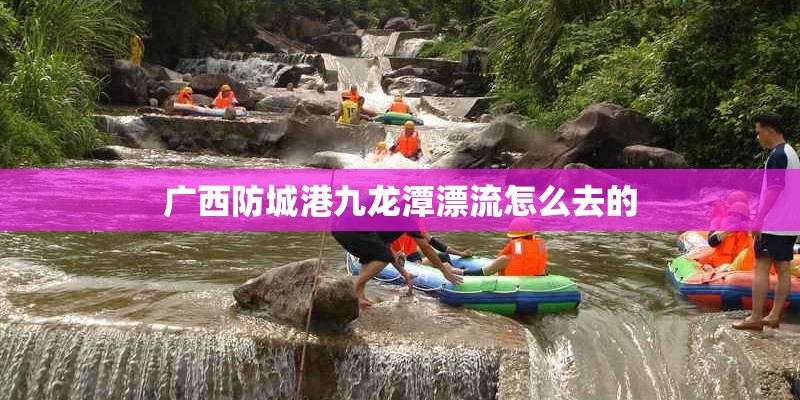 广西防城港九龙潭漂流怎么去的