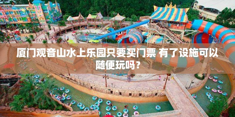 厦门观音山水上乐园只要买门票 有了设施可以随便玩吗？