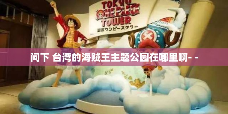 问下 台湾的海贼王主题公园在哪里啊- -