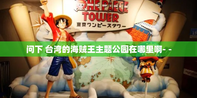 问下 台湾的海贼王主题公园在哪里啊- -