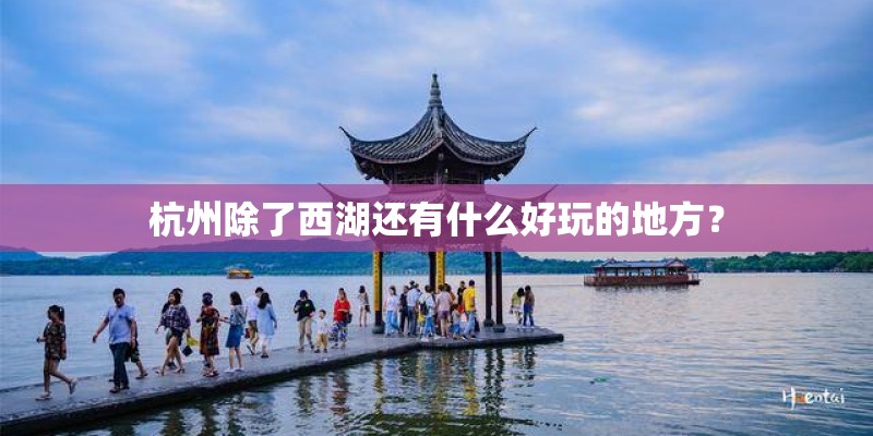 杭州除了西湖还有什么好玩的地方？
