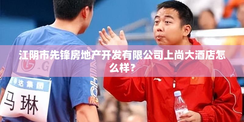 江阴市先锋房地产开发有限公司上尚大酒店怎么样？