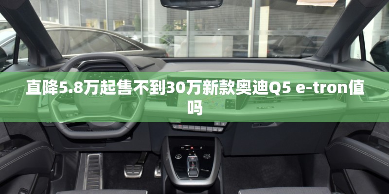 直降5.8万起售不到30万新款奥迪Q5 e-tron值吗