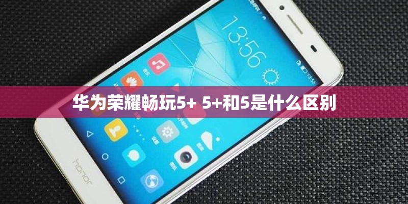 华为荣耀畅玩5+ 5+和5是什么区别
