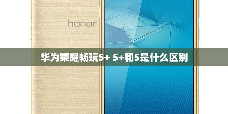 华为荣耀畅玩5+ 5+和5是什么区别