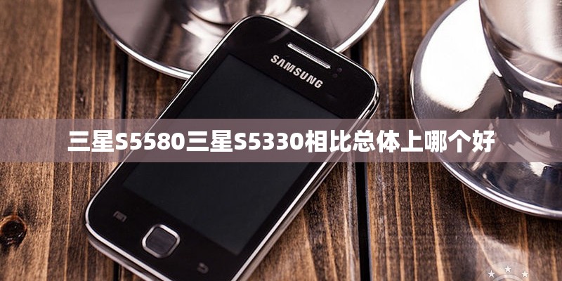 三星S5580三星S5330相比总体上哪个好