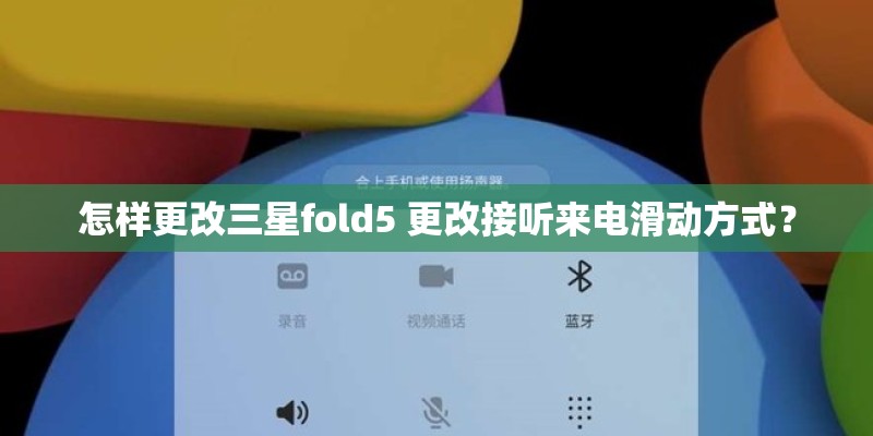 怎样更改三星fold5 更改接听来电滑动方式？