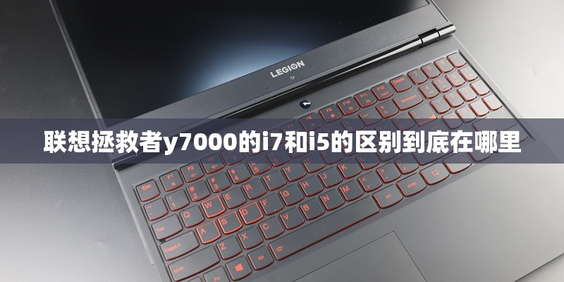 联想拯救者y7000的i7和i5的区别到底在哪里