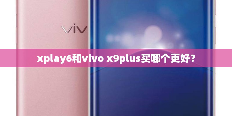 xplay6和vivo x9plus买哪个更好？
