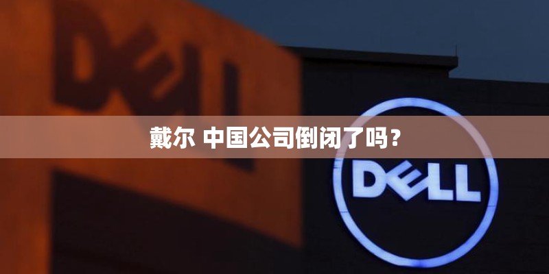 戴尔 中国公司倒闭了吗？