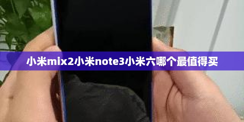 小米mix2小米note3小米六哪个最值得买