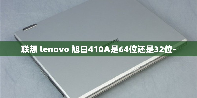 联想 lenovo 旭日410A是64位还是32位-
