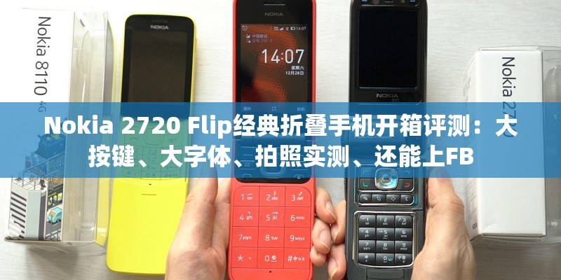 Nokia 2720 Flip经典折叠手机开箱评测：大按键、大字体、拍照实测、还能上FB