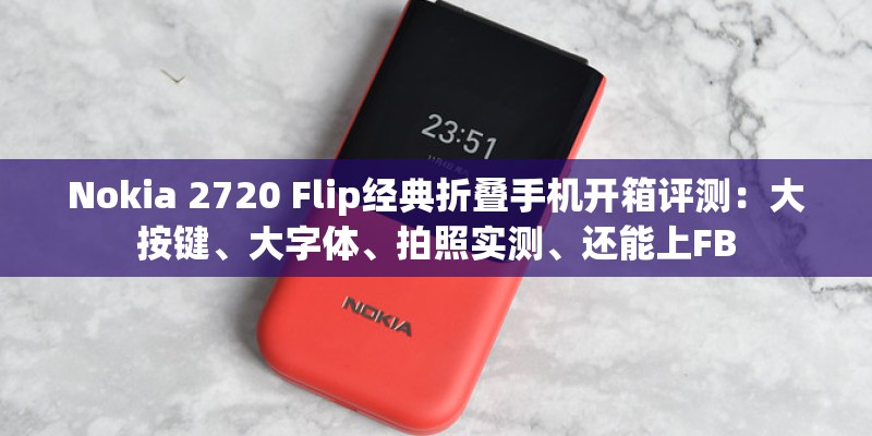 Nokia 2720 Flip经典折叠手机开箱评测：大按键、大字体、拍照实测、还能上FB