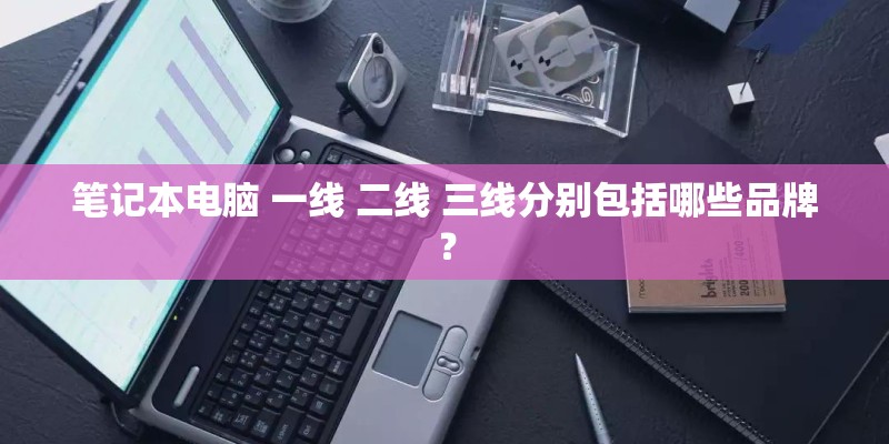 笔记本电脑 一线 二线 三线分别包括哪些品牌？