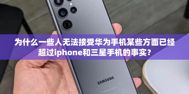 为什么一些人无法接受华为手机某些方面已经超过iphone和三星手机的事实？