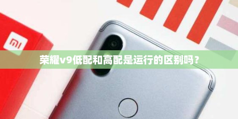 荣耀v9低配和高配是运行的区别吗？