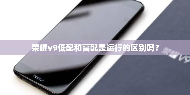 荣耀v9低配和高配是运行的区别吗？