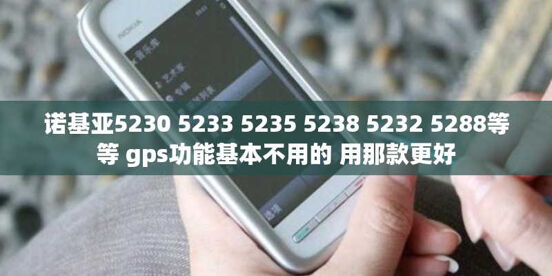 诺基亚5230 5233 5235 5238 5232 5288等等 gps功能基本不用的 用那款更好
