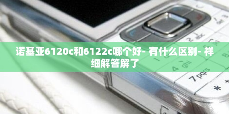 诺基亚6120c和6122c哪个好- 有什么区别- 祥细解答解了