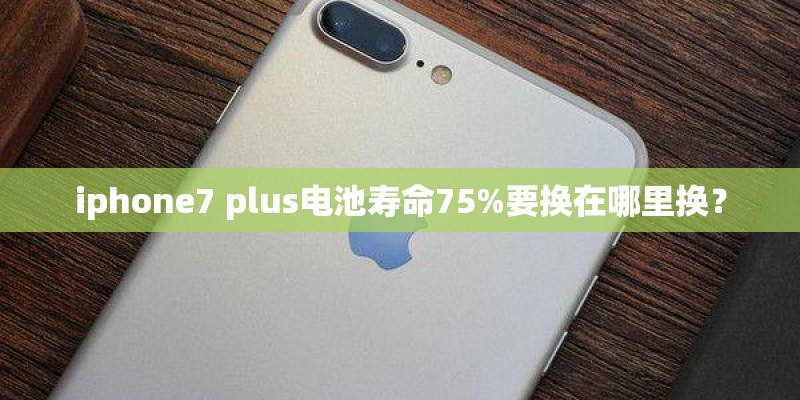 iphone7 plus电池寿命75%要换在哪里换？