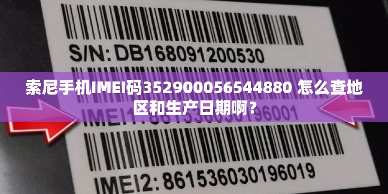索尼手机IMEI码352900056544880 怎么查地区和生产日期啊？