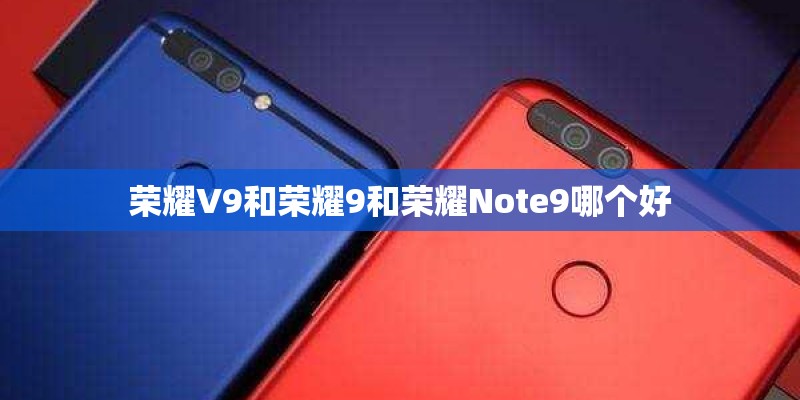 荣耀V9和荣耀9和荣耀Note9哪个好 荣耀V9和荣耀9和荣耀Note9哪个好
