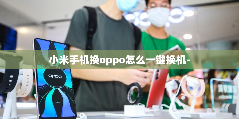 小米手机换oppo怎么一键换机- 小米手机换oppo怎么一键换机-